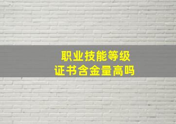 职业技能等级证书含金量高吗