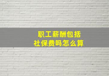 职工薪酬包括社保费吗怎么算