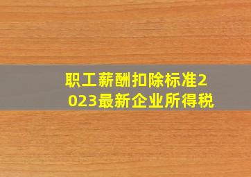 职工薪酬扣除标准2023最新企业所得税