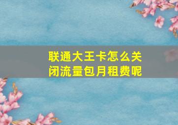 联通大王卡怎么关闭流量包月租费呢