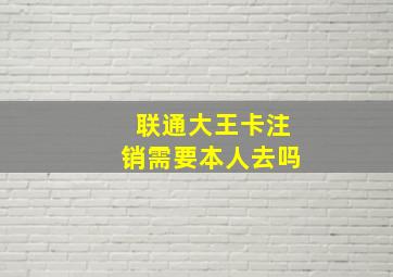 联通大王卡注销需要本人去吗