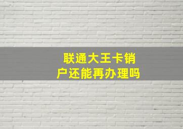 联通大王卡销户还能再办理吗