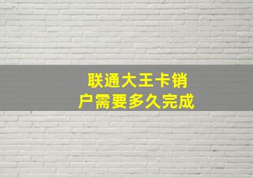 联通大王卡销户需要多久完成