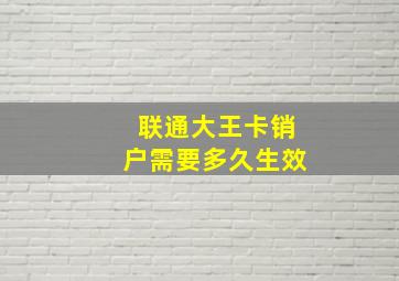 联通大王卡销户需要多久生效