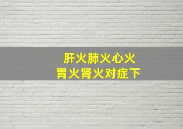 肝火肺火心火胃火肾火对症下