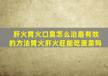 肝火胃火口臭怎么治最有效的方法胃火肝火旺能吃菠菜吗