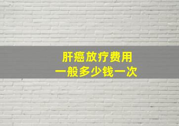 肝癌放疗费用一般多少钱一次