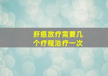 肝癌放疗需要几个疗程治疗一次