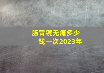 肠胃镜无痛多少钱一次2023年