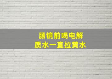 肠镜前喝电解质水一直拉黄水