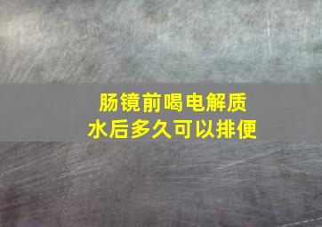 肠镜前喝电解质水后多久可以排便