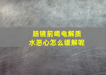 肠镜前喝电解质水恶心怎么缓解呢