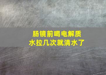 肠镜前喝电解质水拉几次就清水了