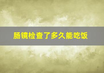 肠镜检查了多久能吃饭