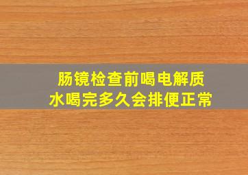 肠镜检查前喝电解质水喝完多久会排便正常