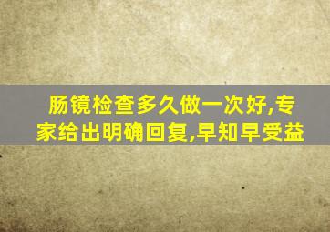 肠镜检查多久做一次好,专家给出明确回复,早知早受益