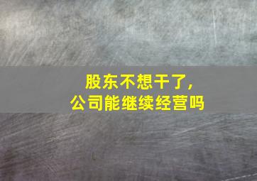 股东不想干了,公司能继续经营吗