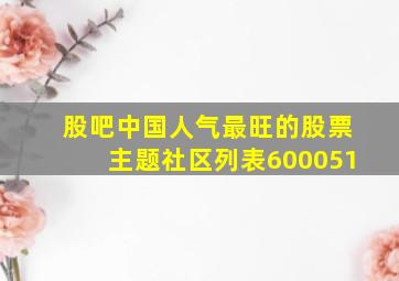 股吧中国人气最旺的股票主题社区列表600051