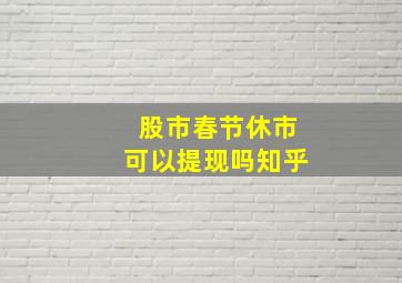 股市春节休市可以提现吗知乎