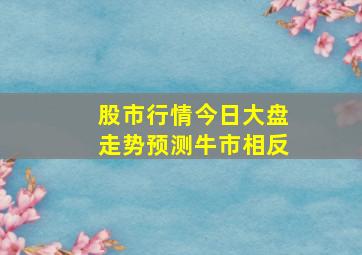 股市行情今日大盘走势预测牛市相反