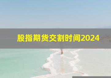 股指期货交割时间2024