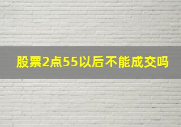 股票2点55以后不能成交吗