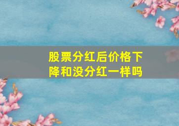 股票分红后价格下降和没分红一样吗