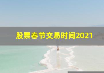 股票春节交易时间2021