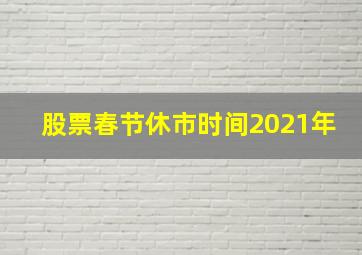 股票春节休市时间2021年