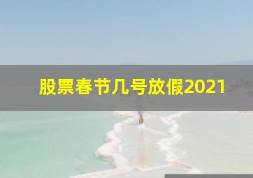 股票春节几号放假2021