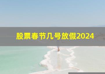 股票春节几号放假2024