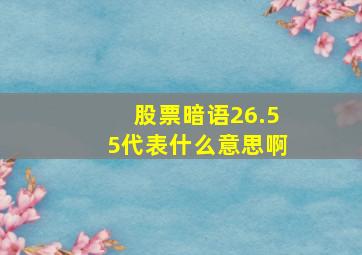 股票暗语26.55代表什么意思啊