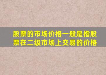 股票的市场价格一般是指股票在二级市场上交易的价格