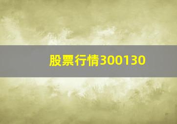 股票行情300130