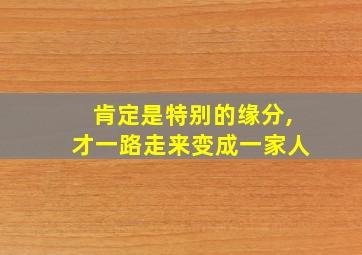 肯定是特别的缘分,才一路走来变成一家人