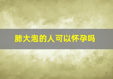 肺大泡的人可以怀孕吗