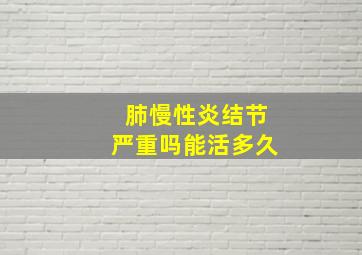 肺慢性炎结节严重吗能活多久