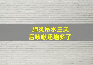 肺炎吊水三天后咳嗽还增多了