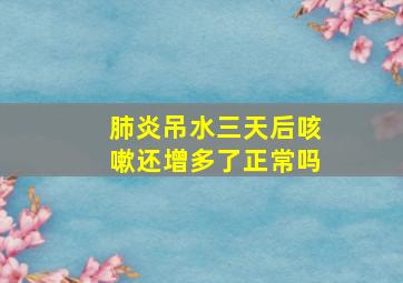 肺炎吊水三天后咳嗽还增多了正常吗