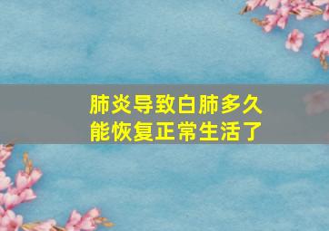 肺炎导致白肺多久能恢复正常生活了