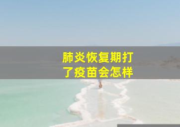 肺炎恢复期打了疫苗会怎样