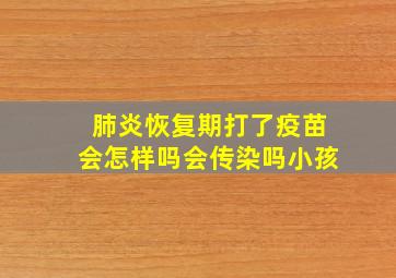 肺炎恢复期打了疫苗会怎样吗会传染吗小孩