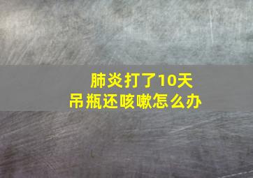 肺炎打了10天吊瓶还咳嗽怎么办