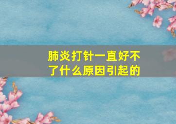 肺炎打针一直好不了什么原因引起的