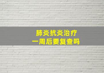 肺炎抗炎治疗一周后要复查吗