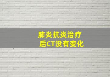 肺炎抗炎治疗后CT没有变化