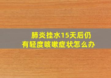 肺炎挂水15天后仍有轻度咳嗽症状怎么办