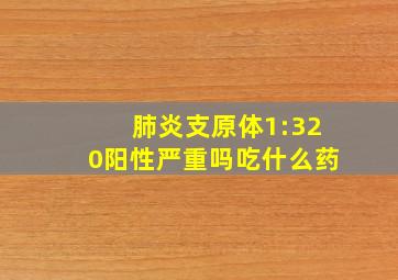 肺炎支原体1:320阳性严重吗吃什么药