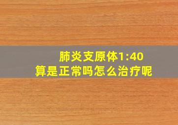 肺炎支原体1:40算是正常吗怎么治疗呢