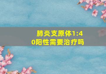 肺炎支原体1:40阳性需要治疗吗